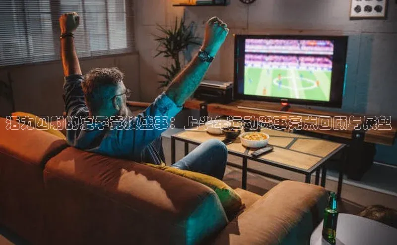 活力四射的夏季竞技盛事：上半年运动赛事亮点回顾与展望