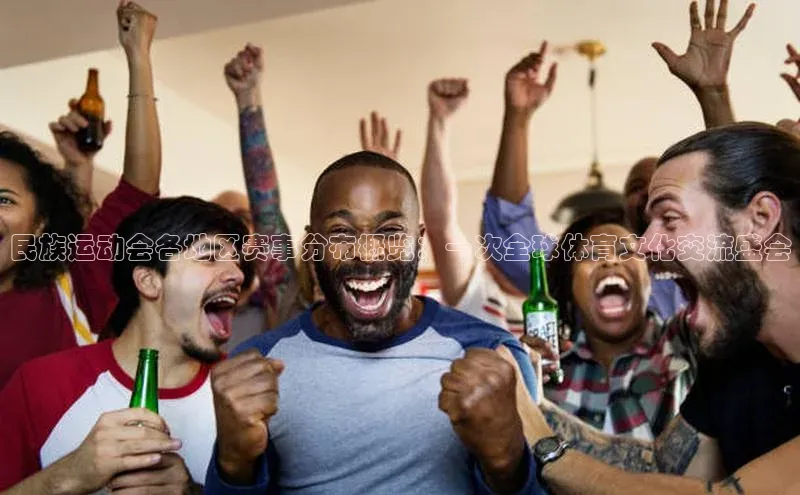 民族运动会各地区赛事分布概览：一次全球体育文化交流盛会