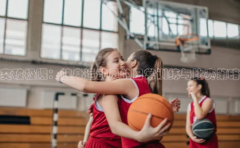 突破极限：健身运动员的日常训练与比赛策略