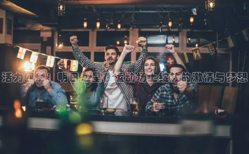 活力四射：明日之星在运动场上绽放的激情与梦想